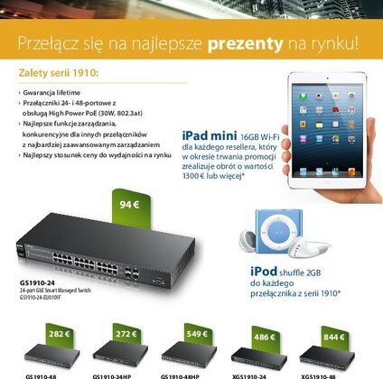 ZyXEL tylko do 30 maja oferuje najlepsze prezenty na rynku nowe produkty, usługi, internet - Resellerzy ZyXELa mogą skorzystać z atrakcyjnej promocji tylko do ostatniego majowego piątku. Dla każdej firmy, która okresie trwania akcji zrealizuje obrót o wartości minimum 1300 euro – ZyXEL zapewnia prezent w postaci iPada mini 16 GB Wi-Fi. Do każdego zakupionego przełącznika z serii 1910 – firma doda iPoda shuffle 2 GB.