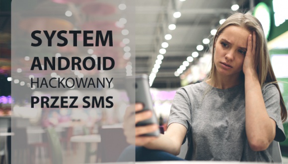 System Android hakowany przez SMS! Jak zabezpieczyć się przed atakami?
