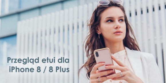 Przegląd najciekawszych etui dla iPhone 8 / 8 Plus dostępnych na polskim rynku