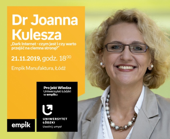 DR JOANNA KULESZA: "DARK INTERNET - CZYM JEST? - UŁ w EMPIKU LIFESTYLE, IT i technologie - Projekt wiedza - Uniwersytet Łódzki w Empiku Dr Joanna Kulesza – „Dark Internet - czym jest i czy warto przejść na ciemna stronę?” 21 listopada, godz. 18:00 Empik Manufaktura, Łódź, ul. Karskiego 5